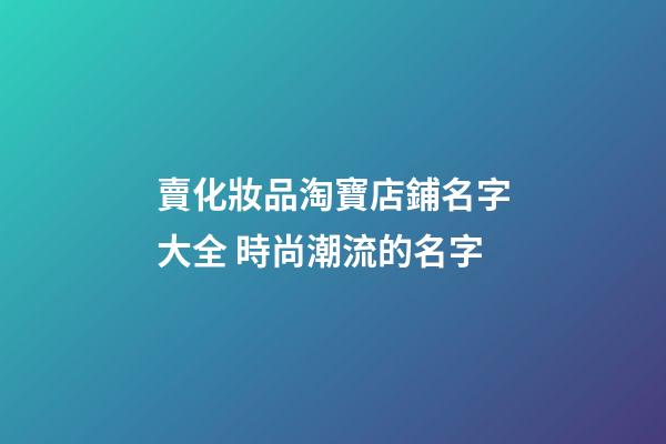 賣化妝品淘寶店鋪名字大全 時尚潮流的名字-第1張-店鋪起名-玄機派